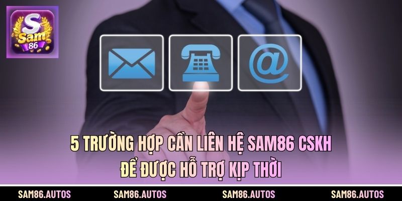 5 trường hợp cần liên hệ SAM86 CSKH để được hỗ trợ kịp thời