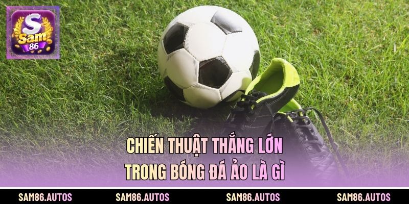 Chiến thuật thắng lớn trong bóng đá ảo là gì