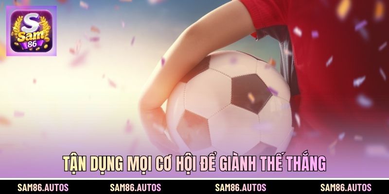 Tận dụng mọi cơ hội để giành thế thắng