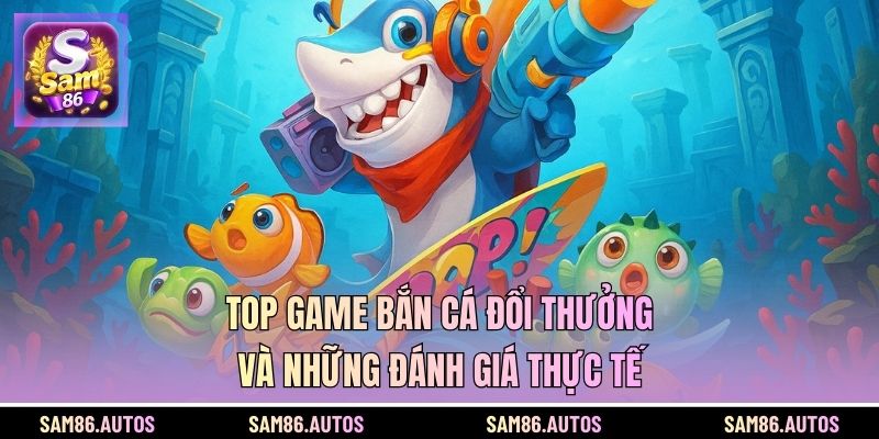 Top game bắn cá đổi thưởng và những đánh giá thực tế